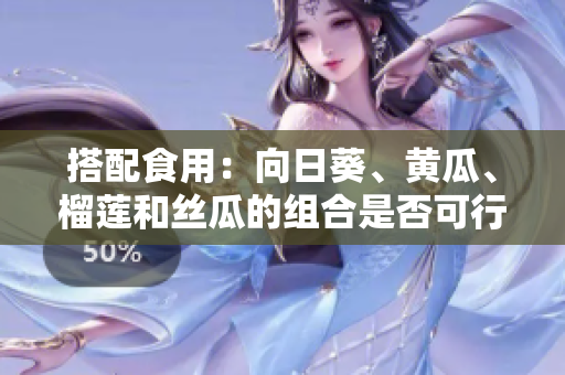 搭配食用：向日葵、黄瓜、榴莲和丝瓜的组合是否可行？