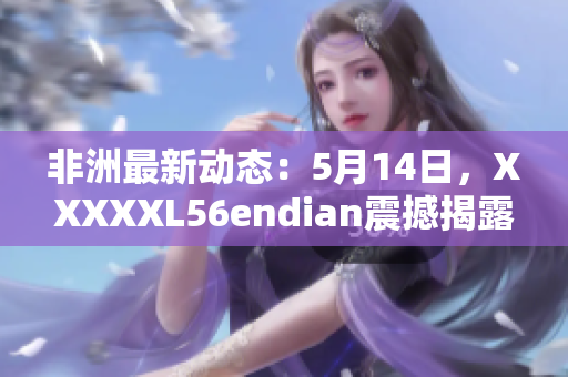非洲最新动态：5月14日，XXXXXL56endian震撼揭露