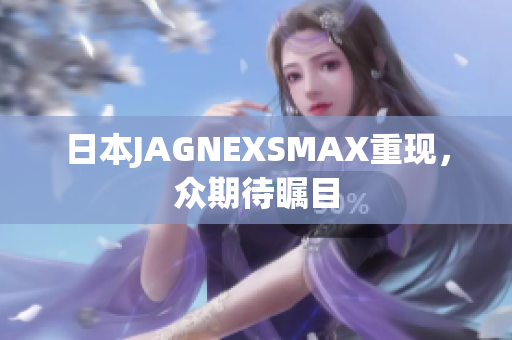日本JAGNEXSMAX重现，众期待瞩目