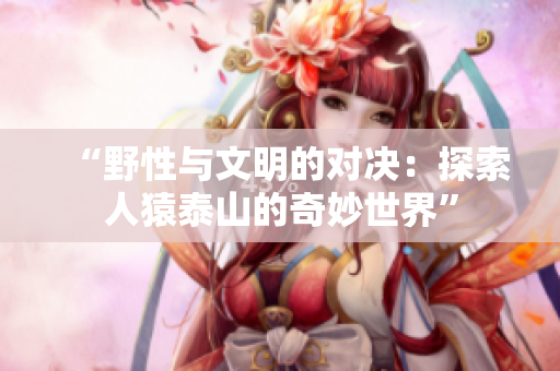 “野性与文明的对决：探索人猿泰山的奇妙世界”