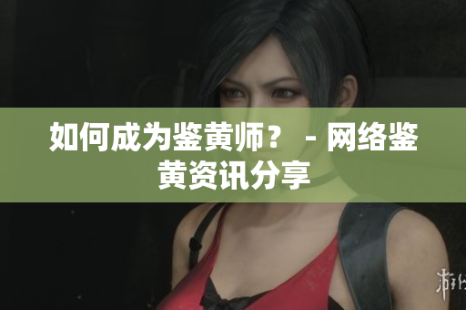 如何成为鉴黄师？ - 网络鉴黄资讯分享