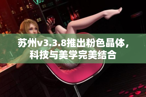 苏州v3.3.8推出粉色晶体，科技与美学完美结合