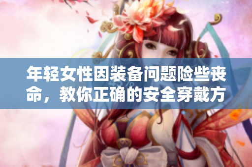 年轻女性因装备问题险些丧命，教你正确的安全穿戴方式