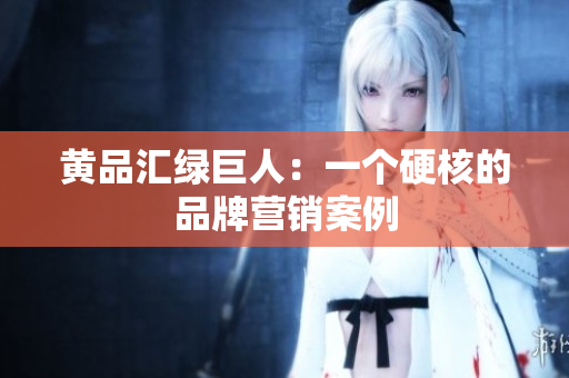 黄品汇绿巨人：一个硬核的品牌营销案例