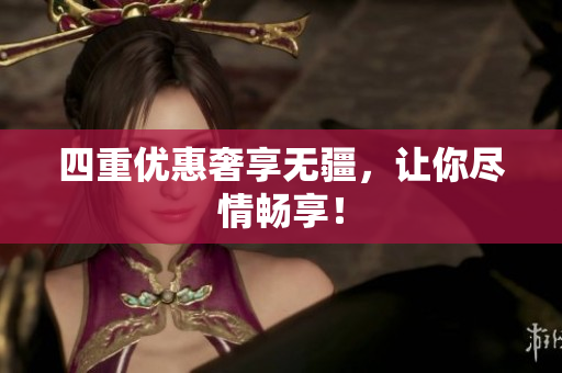 四重优惠奢享无疆，让你尽情畅享！