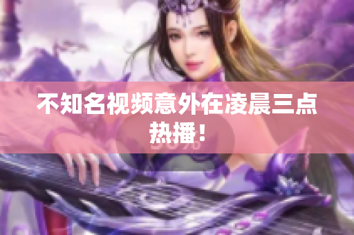 不知名视频意外在凌晨三点热播！