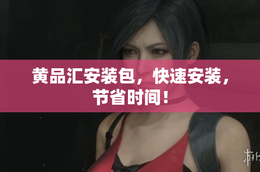 黄品汇安装包，快速安装，节省时间！
