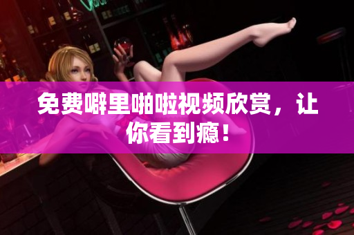 免费噼里啪啦视频欣赏，让你看到瘾！