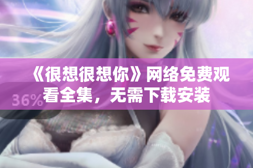 《很想很想你》网络免费观看全集，无需下载安装