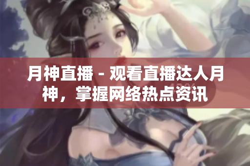 月神直播 - 观看直播达人月神，掌握网络热点资讯