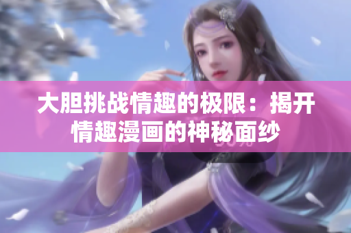 大胆挑战情趣的极限：揭开情趣漫画的神秘面纱