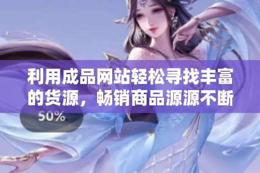 利用成品网站轻松寻找丰富的货源，畅销商品源源不断