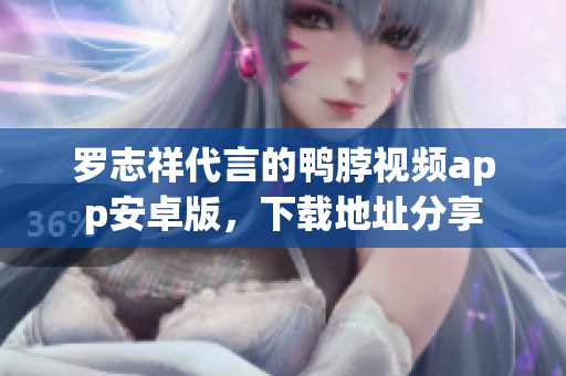 罗志祥代言的鸭脖视频app安卓版，下载地址分享