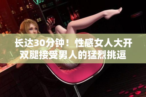 长达30分钟！性感女人大开双腿接受男人的猛烈挑逗