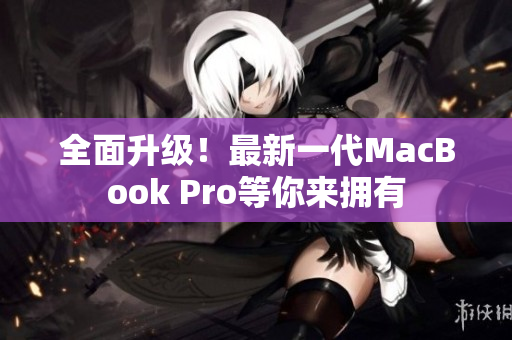 全面升级！最新一代MacBook Pro等你来拥有