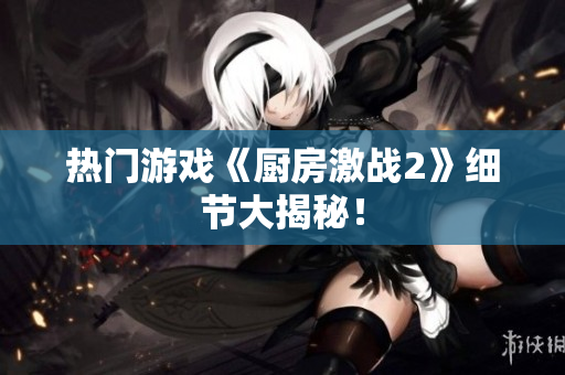 热门游戏《厨房激战2》细节大揭秘！