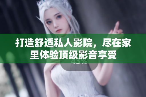 打造舒适私人影院，尽在家里体验顶级影音享受
