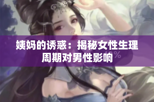 姨妈的诱惑：揭秘女性生理周期对男性影响