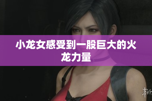 小龙女感受到一股巨大的火龙力量