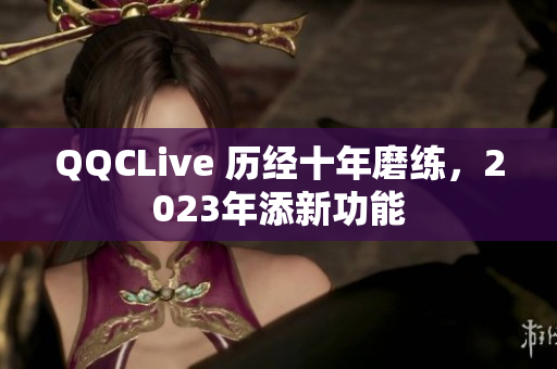 QQCLive 历经十年磨练，2023年添新功能