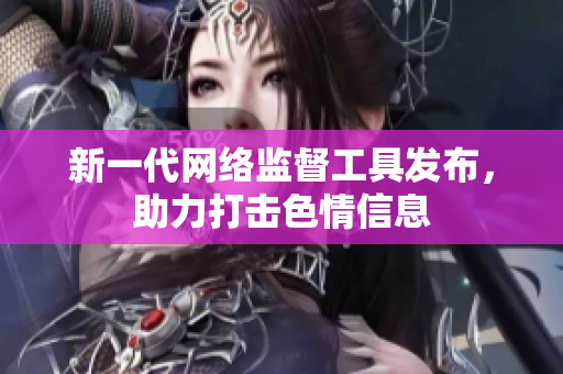 新一代网络监督工具发布，助力打击色情信息