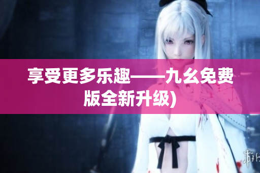 享受更多乐趣——九幺免费版全新升级)
