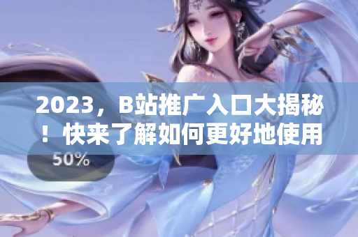 2023，B站推广入口大揭秘！快来了解如何更好地使用B站吧！