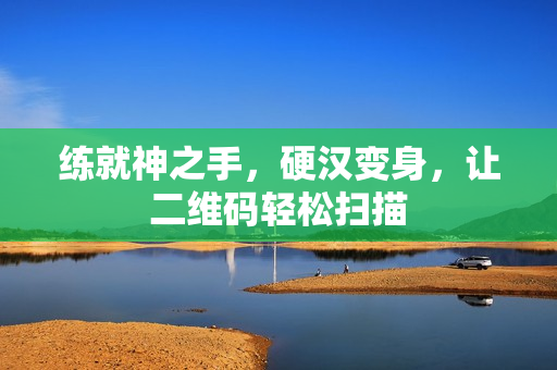练就神之手，硬汉变身，让二维码轻松扫描