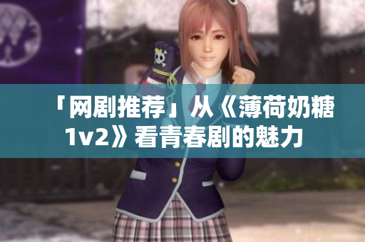 「网剧推荐」从《薄荷奶糖1v2》看青春剧的魅力