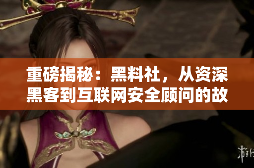 重磅揭秘：黑料社，从资深黑客到互联网安全顾问的故事