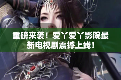 重磅来袭！爱丫爱丫影院最新电视剧震撼上线！