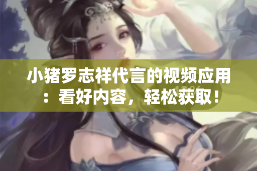 小猪罗志祥代言的视频应用：看好内容，轻松获取！