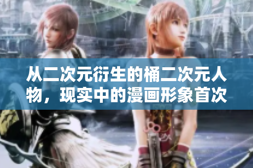 从二次元衍生的桶二次元人物，现实中的漫画形象首次亮相