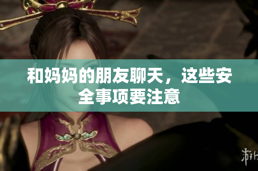 和妈妈的朋友聊天，这些安全事项要注意