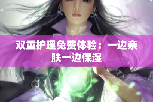 双重护理免费体验：一边亲肤一边保湿