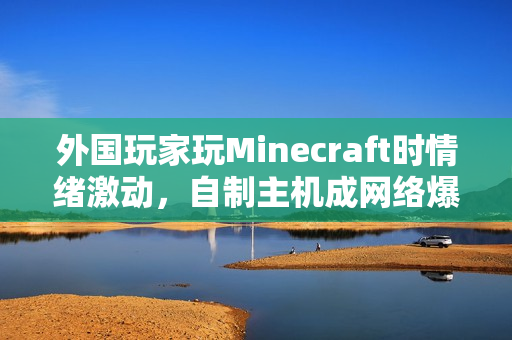 外国玩家玩Minecraft时情绪激动，自制主机成网络爆款