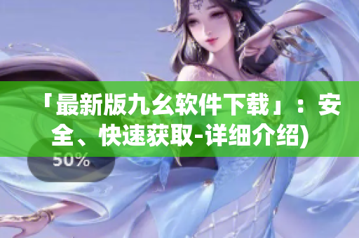 「最新版九幺软件下载」：安全、快速获取-详细介绍)