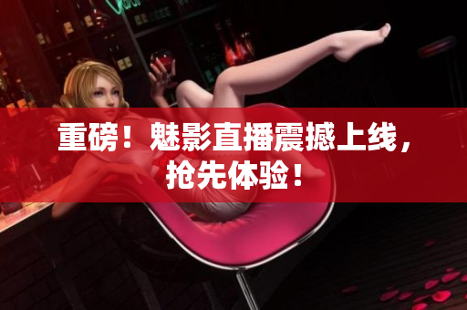 重磅！魅影直播震撼上线，抢先体验！