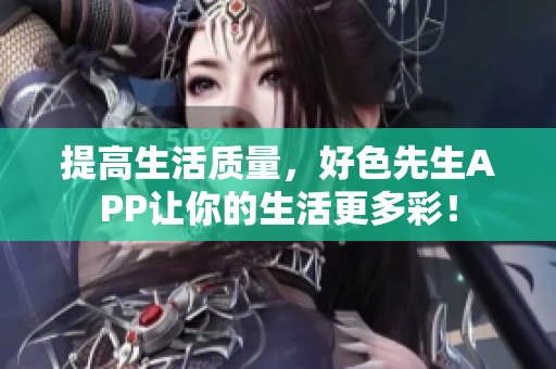 提高生活质量，好色先生APP让你的生活更多彩！