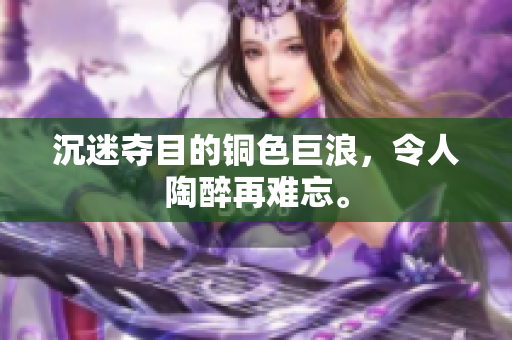 沉迷夺目的铜色巨浪，令人陶醉再难忘。