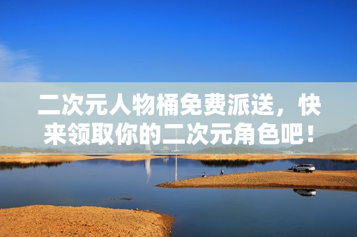 二次元人物桶免费派送，快来领取你的二次元角色吧！