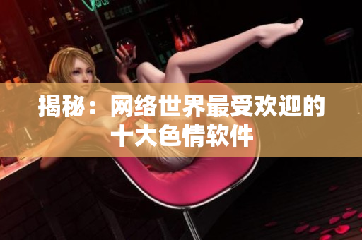 揭秘：网络世界最受欢迎的十大色情软件
