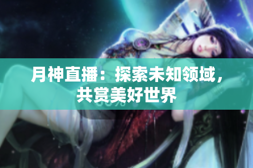 月神直播：探索未知领域，共赏美好世界