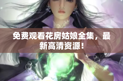 免费观看花房姑娘全集，最新高清资源！