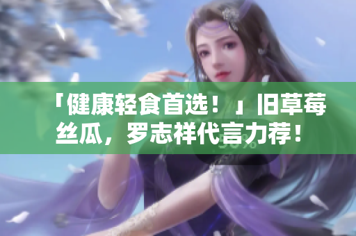 「健康轻食首选！」旧草莓丝瓜，罗志祥代言力荐！