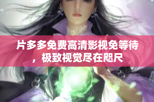 片多多免费高清影视免等待，极致视觉尽在咫尺