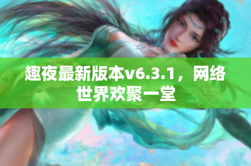 趣夜最新版本v6.3.1，网络世界欢聚一堂