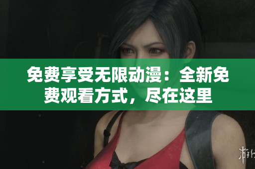免费享受无限动漫：全新免费观看方式，尽在这里