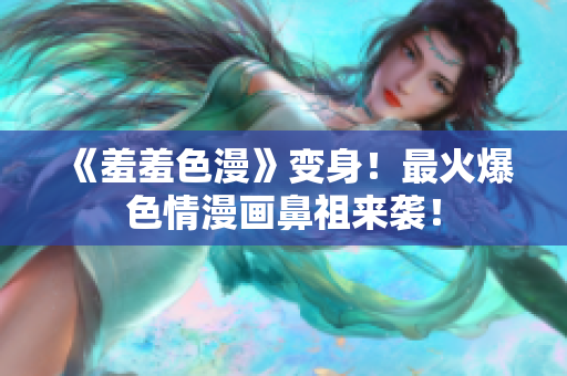 《羞羞色漫》变身！最火爆色情漫画鼻祖来袭！