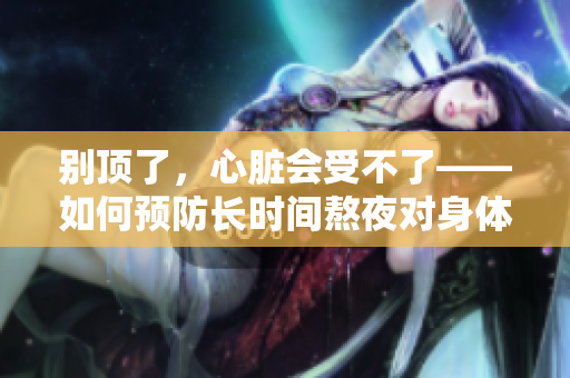 别顶了，心脏会受不了——如何预防长时间熬夜对身体的伤害